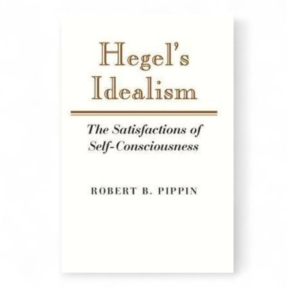 Hegel's Idealism: The Satisfactions of Self-Consciousness by Robert B. Pippin