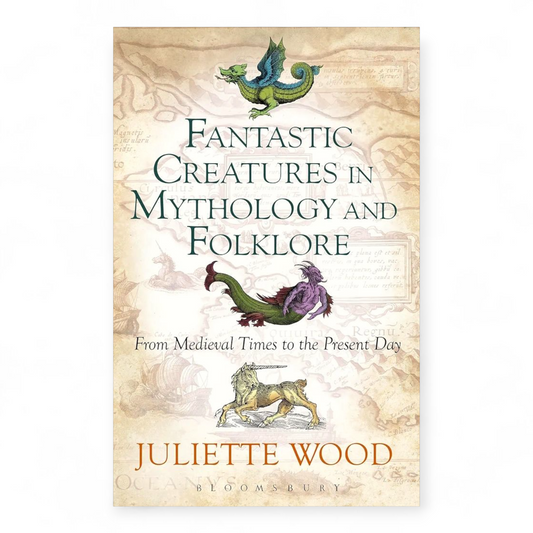 Fantastic Creatures in Mythology and Folklore: From Medieval Times to the Present Day by Juliette Wood