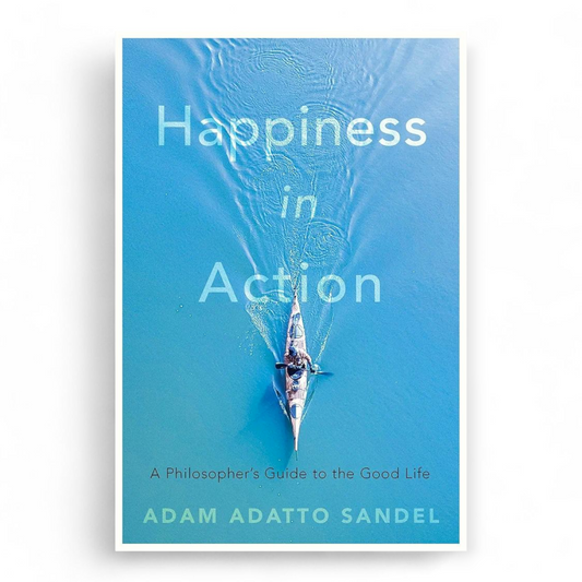 Happiness in Action: A Philosopher’s Guide to the Good Life by Adam Adatto Sandel