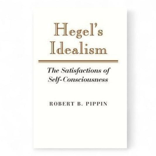 Hegel's Idealism: The Satisfactions of Self-Consciousness by Robert B. Pippin